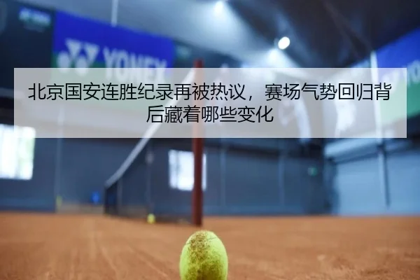 北京国安连胜纪录再被热议，赛场气势回归背后藏着哪些变化