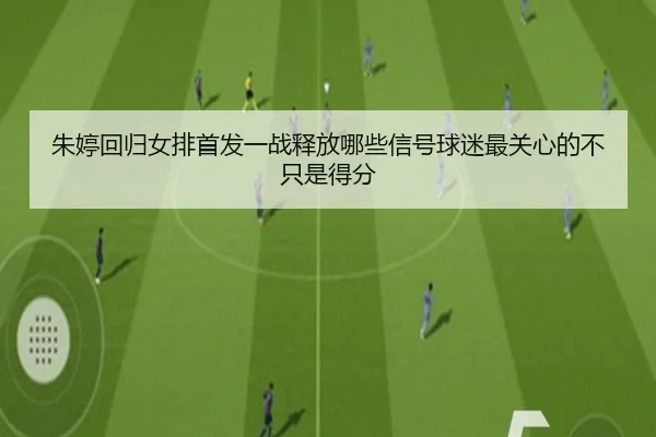 朱婷回归女排首发一战释放哪些信号球迷最关心的不只是得分