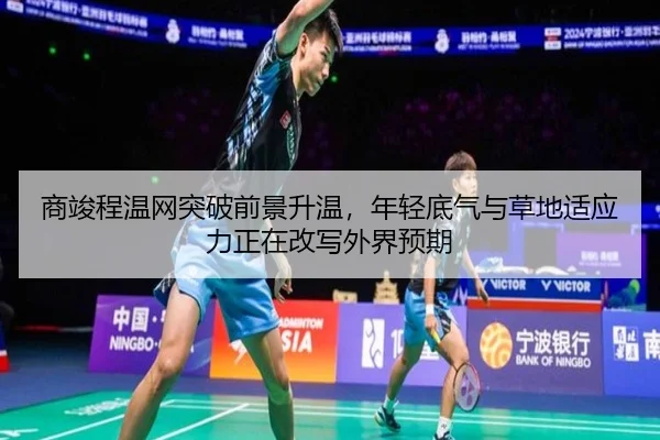 商竣程温网突破前景升温，年轻底气与草地适应力正在改写外界预期